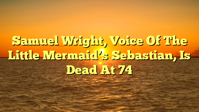 Samuel Wright, Voice Of The Little Mermaid’s Sebastian, Is Dead At 74 